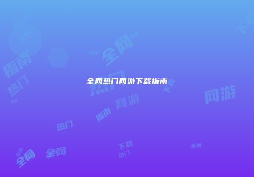 全网热门网游下载指南