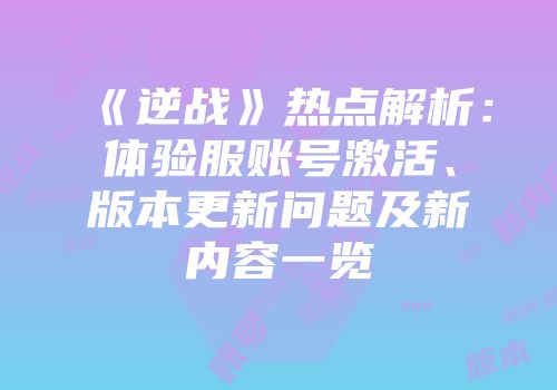 《逆战》热点解析：体验服账号激活、版本更新问题及新内容一览