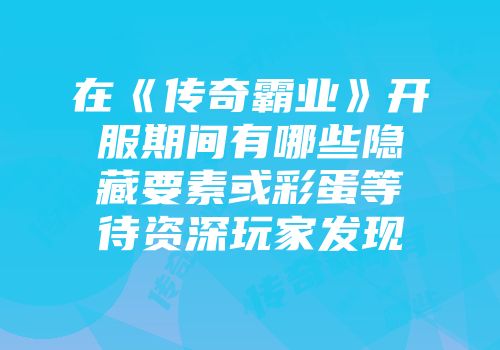 在《传奇霸业》开服期间有哪些隐藏要素或彩蛋等待资深玩家发现
