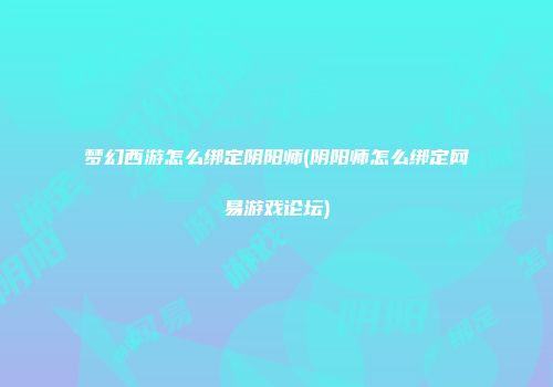 梦幻西游怎么绑定阴阳师(阴阳师怎么绑定网易游戏论坛)