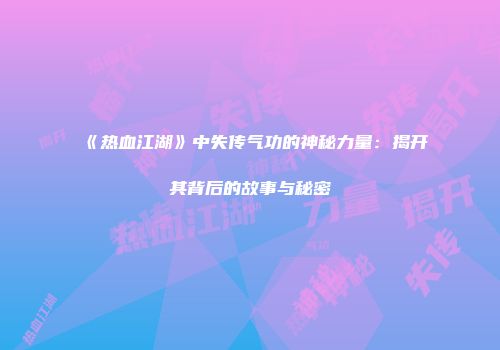 《热血江湖》中失传气功的神秘力量：揭开其背后的故事与秘密