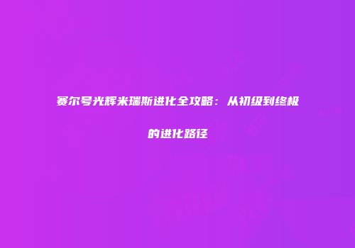 赛尔号光辉米瑞斯进化全攻略：从初级到终极的进化路径