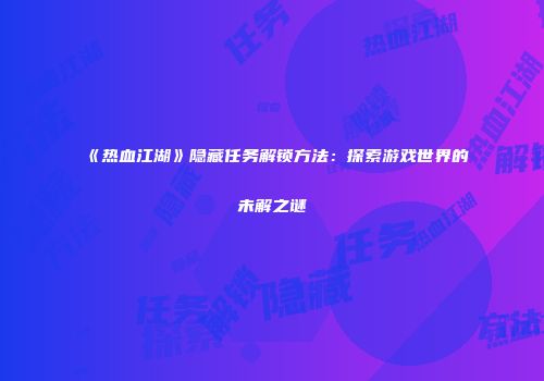 《热血江湖》隐藏任务解锁方法：探索游戏世界的未解之谜