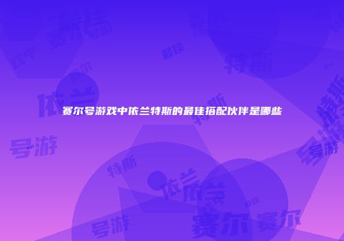 赛尔号游戏中依兰特斯的最佳搭配伙伴是哪些
