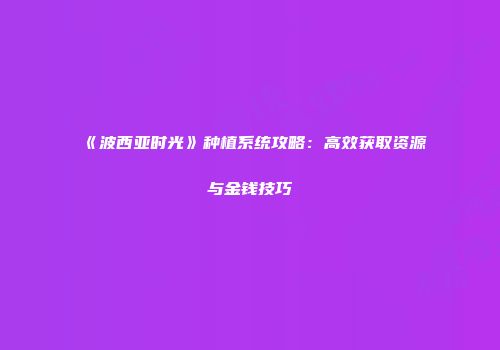 《波西亚时光》种植系统攻略：高效获取资源与金钱技巧