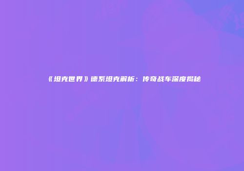《坦克世界》德系坦克解析：传奇战车深度揭秘