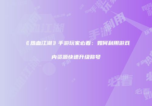 《热血江湖》手游玩家必看：如何利用游戏内资源快速升级称号
