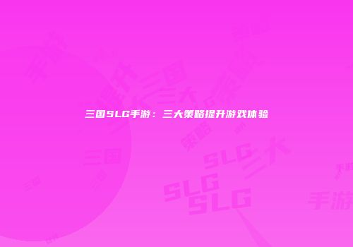 三国SLG手游：三大策略提升游戏体验