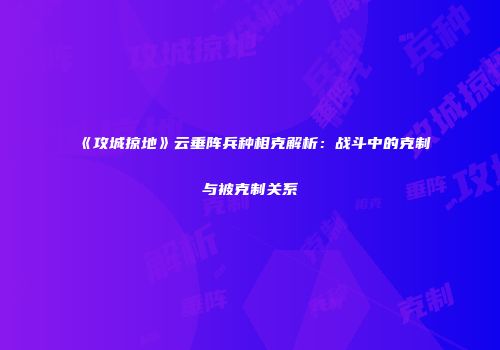 《攻城掠地》云垂阵兵种相克解析：战斗中的克制与被克制关系