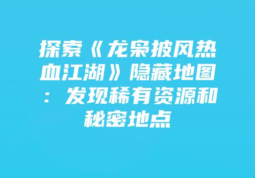 探索《龙枭披风热血江湖》隐藏地图：发现稀有资源和秘密地点