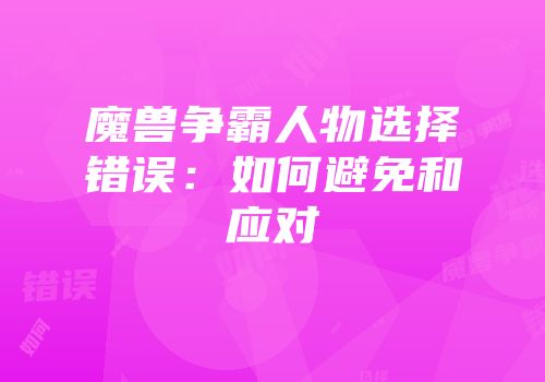 魔兽争霸人物选择错误:如何避免和应对