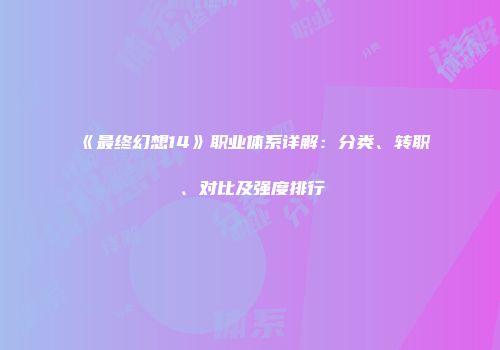 《最终幻想14》职业体系详解：分类、转职、对比及强度排行