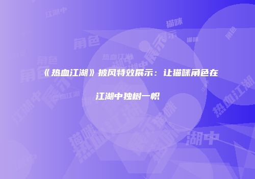 《热血江湖》披风特效展示:让猫咪角色在江湖中独树一帜
