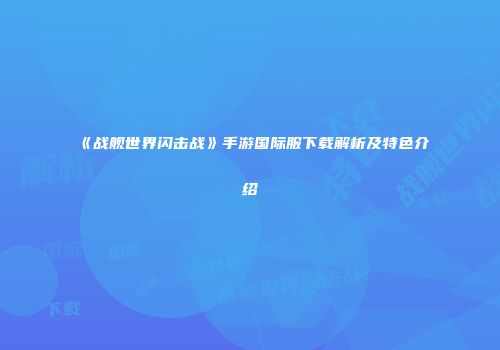 《战舰世界闪击战》手游国际服下载解析及特色介绍