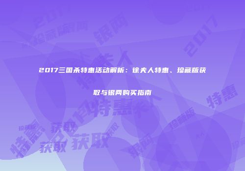 2017三国杀特惠活动解析：徐夫人特惠、珍藏版获取与银两购买指南