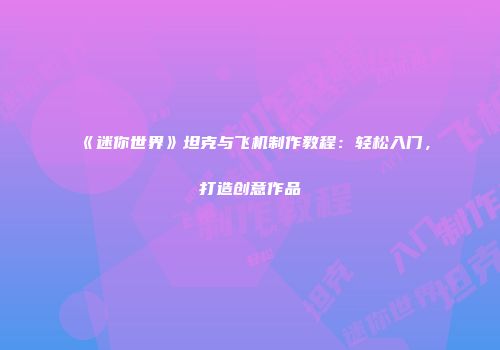 《迷你世界》坦克与飞机制作教程：轻松入门，打造创意作品