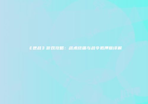 《逆战》游戏攻略：战术终端与战令抵押版详解