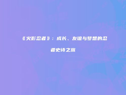 《火影忍者》：成长、友谊与梦想的忍者史诗之旅