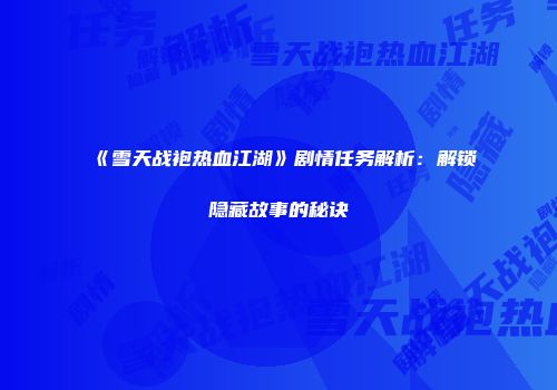 《雪天战袍热血江湖》剧情任务解析：解锁隐藏故事的秘诀