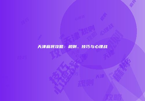 天津麻将攻略：规则、技巧与心理战