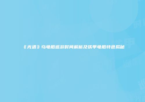 《光遇》乌龟船巡游时间解析及铁甲龟船特色揭秘