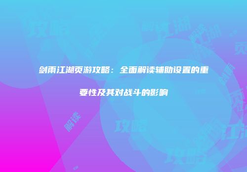 剑雨江湖页游攻略：全面解读辅助设置的重要性及其对战斗的影响