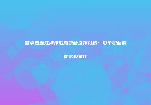 安卓热血江湖怀旧版职业选择分析：每个职业的优劣势对比