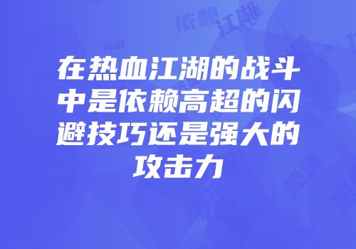 在热血江湖的战斗中是依赖高超的闪避技巧还是强大的攻击力