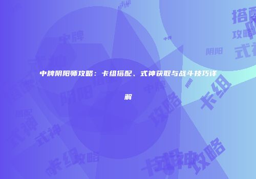 中牌阴阳师攻略：卡组搭配、式神获取与战斗技巧详解