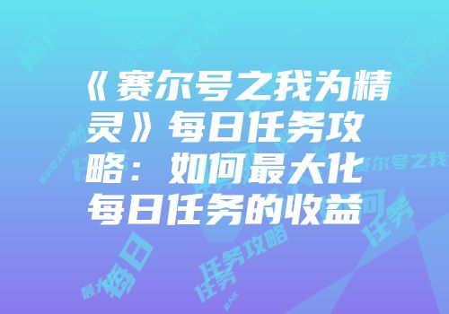 《赛尔号之我为精灵》每日任务攻略：如何最大化每日任务的收益