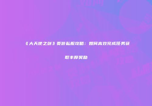 《大天使之剑》页游私服攻略：如何高效完成任务获取丰厚奖励