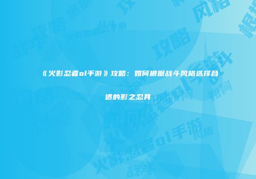 《火影忍者ol手游》攻略：如何根据战斗风格选择合适的影之忍具