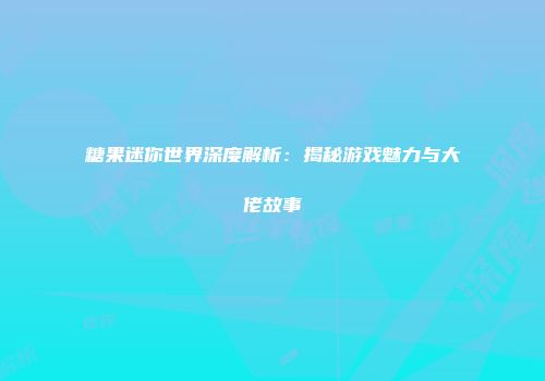 糖果迷你世界深度解析：揭秘游戏魅力与大佬故事