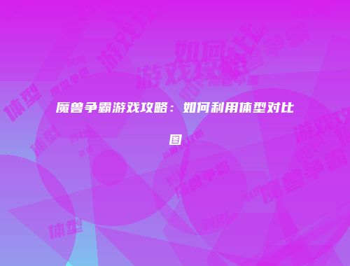 魔兽争霸游戏攻略：如何利用体型对比图