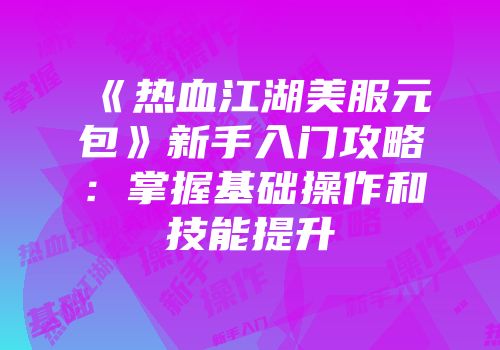 《热血江湖美服元包》新手入门攻略:掌握基础操作和技能提升