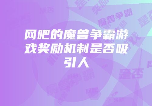网吧的魔兽争霸游戏奖励机制是否吸引人
