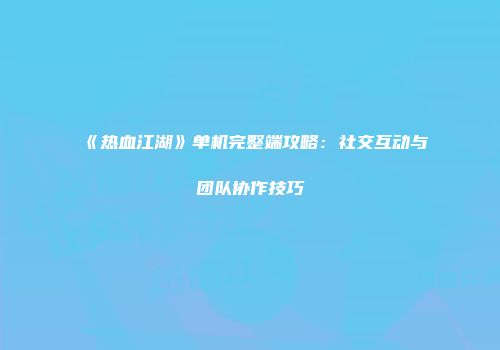 《热血江湖》单机完整端攻略：社交互动与团队协作技巧