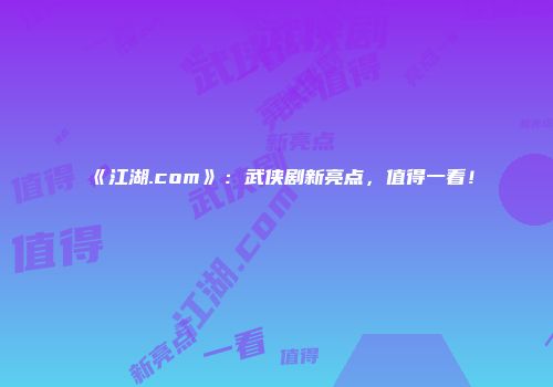 《江湖.com》：武侠剧新亮点，值得一看！