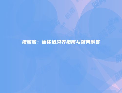猪蜜蜜：迷你猪饲养指南与疑问解答