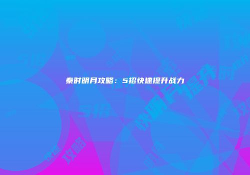 秦时明月攻略：5招快速提升战力