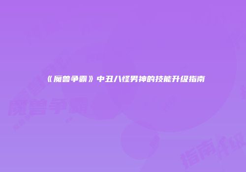 《魔兽争霸》中丑八怪男神的技能升级指南