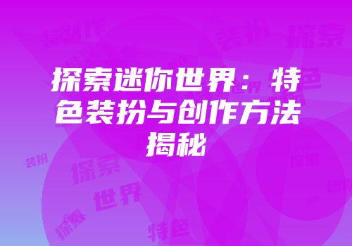 探索迷你世界：特色装扮与创作方法揭秘