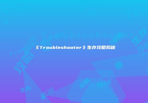 《Troubleshooter》生存攻略揭秘