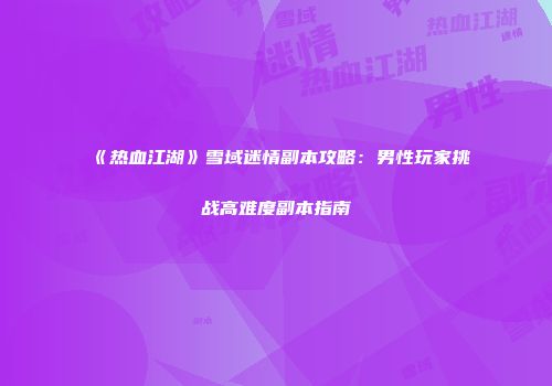 《热血江湖》雪域迷情副本攻略：男性玩家挑战高难度副本指南