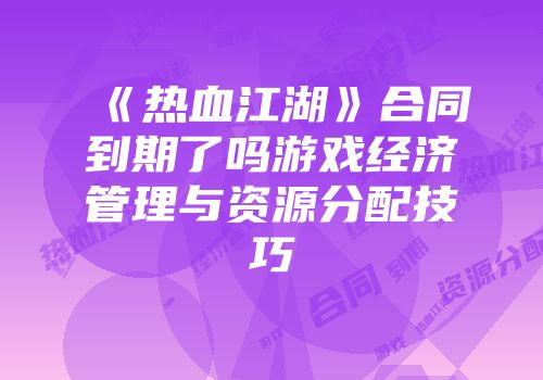 《热血江湖》合同到期了吗游戏经济管理与资源分配技巧