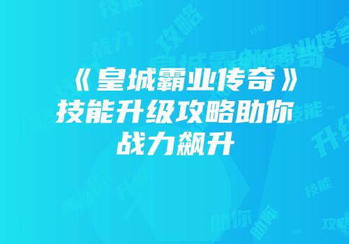 《皇城霸业传奇》技能升级攻略助你战力飙升