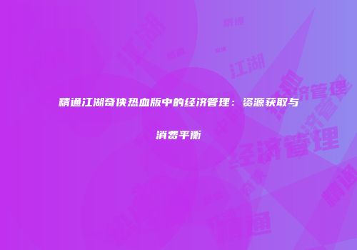 精通江湖奇侠热血版中的经济管理：资源获取与消费平衡