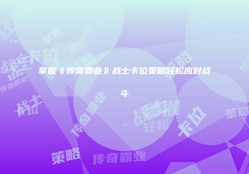 掌握《传奇霸业》战士卡位策略轻松应对战斗