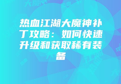热血江湖大魔神补丁攻略：如何快速升级和获取稀有装备