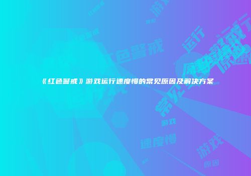 《红色警戒》游戏运行速度慢的常见原因及解决方案